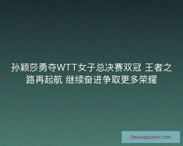 孙颖莎勇夺WTT女子总决赛双冠 王者之路再起航 继续奋进争取更多荣耀